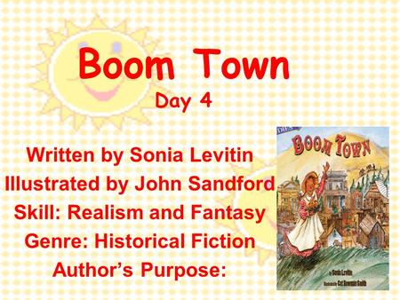 Boom Town Day 4 Written by Sonia Levitin Illustrated by John Sandford Skill: Realism and Fantasy Genre: Historical Fiction Author’s Purpose: