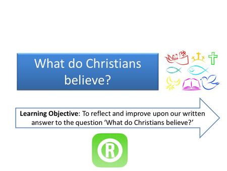 What do Christians believe? Learning Objective: To reflect and improve upon our written answer to the question ‘What do Christians believe?’