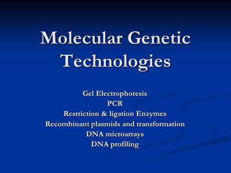 Molecular Genetic Technologies Gel Electrophoresis PCR Restriction & ligation Enzymes Recombinant plasmids and transformation DNA microarrays DNA profiling.