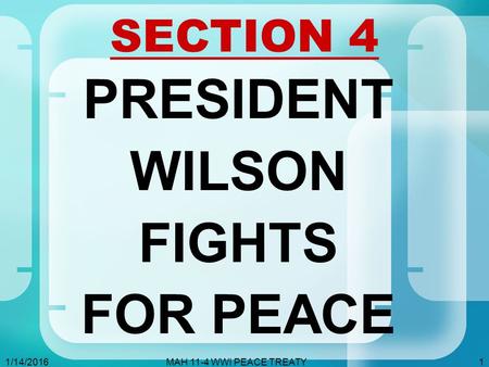1/14/2016MAH 11-4 WWI PEACE TREATY1 SECTION 4 PRESIDENT WILSON FIGHTS FOR PEACE.