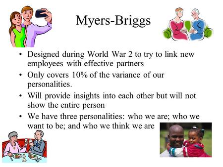 Myers-Briggs Designed during World War 2 to try to link new employees with effective partners Only covers 10% of the variance of our personalities. Will.