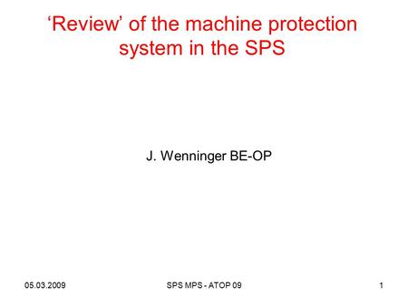 ‘Review’ of the machine protection system in the SPS 1 J. Wenninger BE-OP 05.03.2009SPS MPS - ATOP 09.