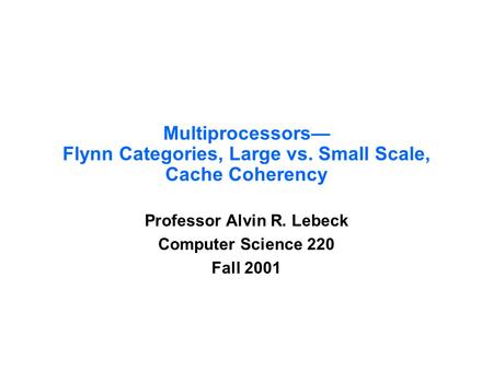 Multiprocessors— Flynn Categories, Large vs. Small Scale, Cache Coherency Professor Alvin R. Lebeck Computer Science 220 Fall 2001.