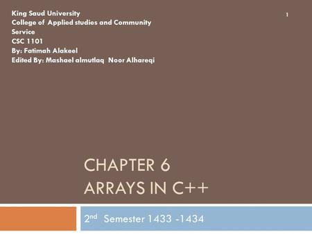 CHAPTER 6 ARRAYS IN C++ 2 nd Semester 1433 -1434 King Saud University College of Applied studies and Community Service CSC 1101 By: Fatimah Alakeel Edited.