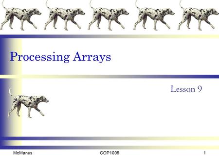 Processing Arrays Lesson 9 McManusCOP10061. Overview One-Dimensional Arrays –Entering Data into an Array –Printing an Array –Accumulating the elements.