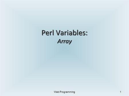 Perl Variables: Array Web Programming1. Review: Perl Variables Scalar ► e.g. $var1 = “Mary”; $var2= 1; ► holds number, character, string Array ► e.g.