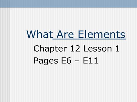 What Are Elements Chapter 12 Lesson 1 Pages E6 – E11.