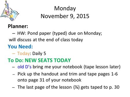 Monday November 9, 2015 Planner: – HW: Pond paper (typed) due on Monday; will discuss at the end of class today You Need: – Today: Daily 5 To Do: NEW SEATS.