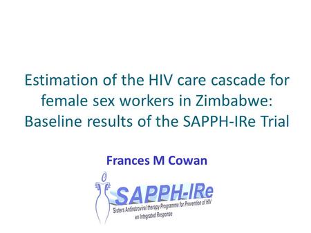 Estimation of the HIV care cascade for female sex workers in Zimbabwe: Baseline results of the SAPPH-IRe Trial Frances M Cowan.