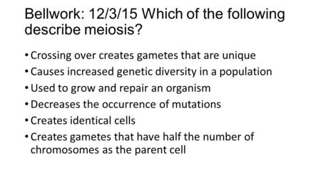 Bellwork: 12/3/15 Which of the following describe meiosis? Crossing over creates gametes that are unique Causes increased genetic diversity in a population.