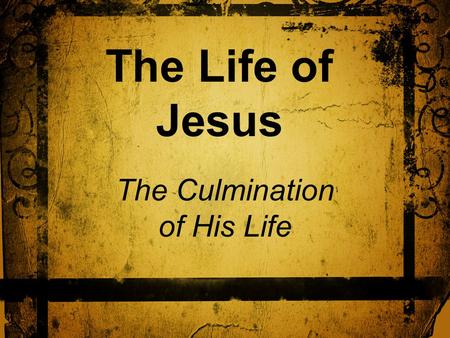 The Life of Jesus The Culmination of His Life. In This Portion of our Study The Passover meal His betrayal and arrest His trial Condemnation His crucifixion.