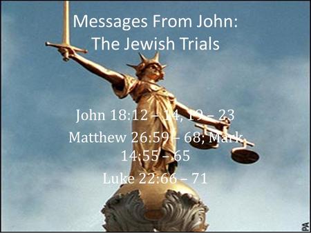 Messages From John: The Jewish Trials John 18:12 – 14, 19 – 23 Matthew 26:59 – 68; Mark 14:55 – 65 Luke 22:66 – 71.