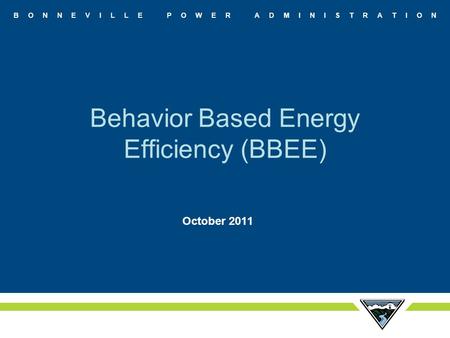 B O N N E V I L L E P O W E R A D M I N I S T R A T I O N Behavior Based Energy Efficiency (BBEE) October 2011.