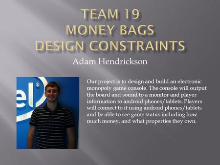 Adam Hendrickson Our project is to design and build an electronic monopoly game console. The console will output the board and sound to a monitor and player.