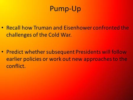 Pump-Up Recall how Truman and Eisenhower confronted the challenges of the Cold War. Predict whether subsequent Presidents will follow earlier policies.