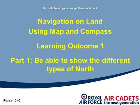 Uncontrolled copy not subject to amendment Navigation on Land Using Map and Compass Learning Outcome 1 Part 1: Be able to show the different types of North.