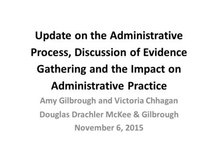 Update on the Administrative Process, Discussion of Evidence Gathering and the Impact on Administrative Practice Amy Gilbrough and Victoria Chhagan Douglas.
