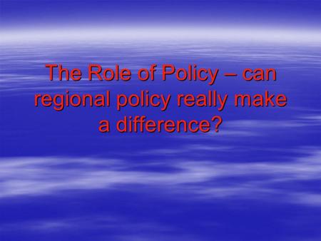 The Role of Policy – can regional policy really make a difference?