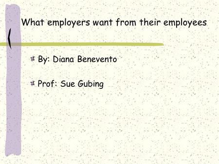 What employers want from their employees By: Diana Benevento Prof: Sue Gubing.