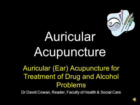 Auricular Acupuncture Auricular (Ear) Acupuncture for Treatment of Drug and Alcohol Problems Dr David Cowan, Reader, Faculty of Health & Social Care.