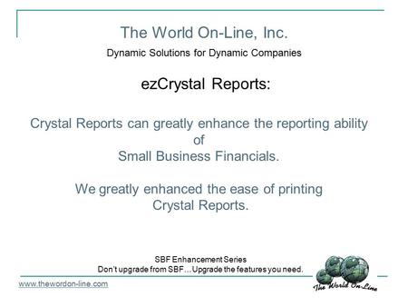 The World On-Line, Inc. Dynamic Solutions for Dynamic Companies ezCrystal Reports: www.thewordon-line.com SBF Enhancement Series Don’t upgrade from SBF…Upgrade.