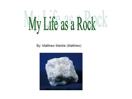 By: Matthew Marble (Matthew). Hi, I’m Matthew Marble. I’m a metamorphic rock. People call me Marble for short. Believe it or not, I wasn’t always marble.
