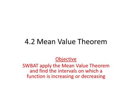 4.2 Mean Value Theorem Objective SWBAT apply the Mean Value Theorem and find the intervals on which a function is increasing or decreasing.