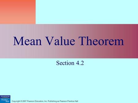 Copyright © 2007 Pearson Education, Inc. Publishing as Pearson Prentice Hall Mean Value Theorem Section 4.2.