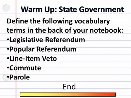 Define the following vocabulary terms in the back of your notebook: Legislative Referendum Popular Referendum Line-Item Veto Commute Parole End.