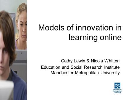 Models of innovation in learning online Cathy Lewin & Nicola Whitton Education and Social Research Institute Manchester Metropolitan University.