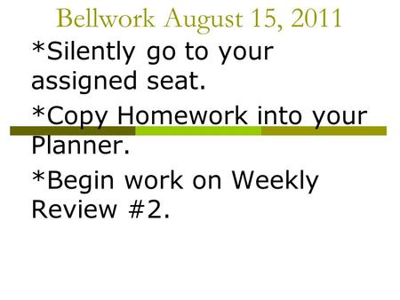 Bellwork August 15, 2011 *Silently go to your assigned seat. *Copy Homework into your Planner. *Begin work on Weekly Review #2.