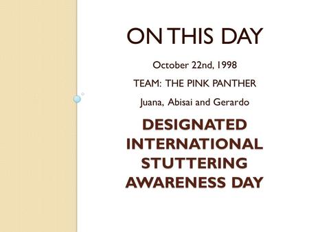 DESIGNATED INTERNATIONAL STUTTERING AWARENESS DAY ON THIS DAY October 22nd, 1998 TEAM: THE PINK PANTHER Juana, Abisai and Gerardo.