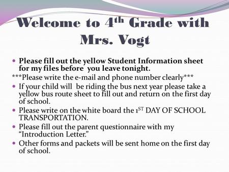 Welcome to 4 th Grade with Mrs. Vogt Please fill out the yellow Student Information sheet for my files before you leave tonight. ***Please write the e-mail.