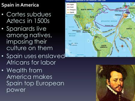 Spain in America Cortes subdues Aztecs in 1500s Spaniards live among natives, imposing their culture on them Spain uses enslaved Africans for labor Wealth.