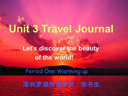 Unit Three; Travel Journal Period One Unit 3 Travel Journal Let’s discover the beauty of the world! Period one Period One:Warming up 深圳罗湖外语学校：张书生.
