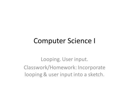 Computer Science I Looping. User input. Classwork/Homework: Incorporate looping & user input into a sketch.