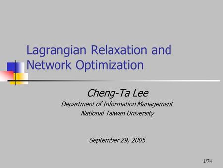 1/74 Lagrangian Relaxation and Network Optimization Cheng-Ta Lee Department of Information Management National Taiwan University September 29, 2005.