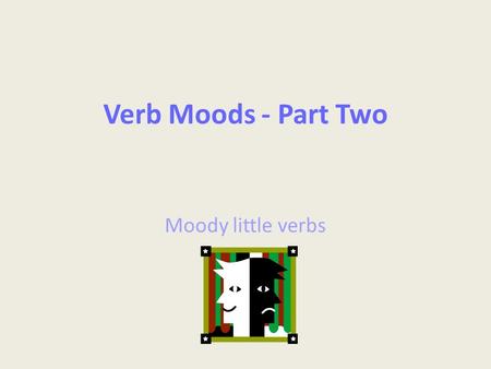 Verb Moods - Part Two Moody little verbs.
