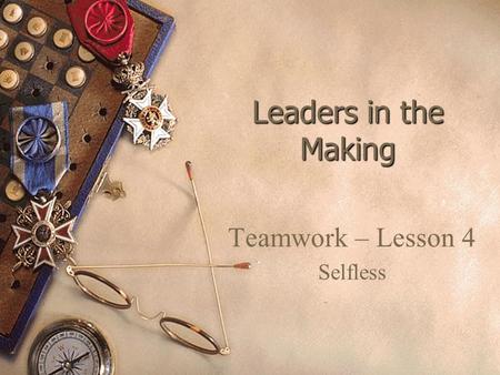 Leaders in the Making Teamwork – Lesson 4 Selfless.