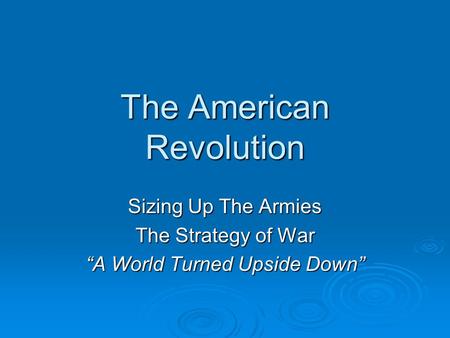 The American Revolution Sizing Up The Armies The Strategy of War “A World Turned Upside Down”