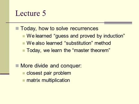Lecture 5 Today, how to solve recurrences We learned “guess and proved by induction” We also learned “substitution” method Today, we learn the “master.