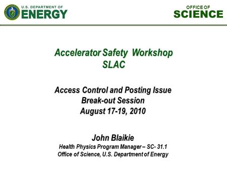 Accelerator Safety Workshop SLAC John Blaikie Health Physics Program Manager – SC- 31.1 Office of Science, U.S. Department of Energy Access Control and.