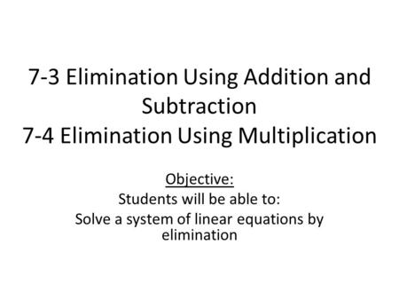 7-3 Elimination Using Addition and Subtraction 7-4 Elimination Using Multiplication Objective: Students will be able to: Solve a system of linear equations.