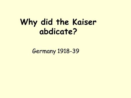 Why did the Kaiser abdicate? Germany 1918-39. Today we will… Describe the events of Kaiser’s abdication Identify the reasons behind the abdication and.