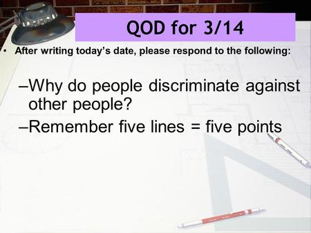 QOD for 3/14 After writing today’s date, please respond to the following: –Why do people discriminate against other people? –Remember five lines = five.