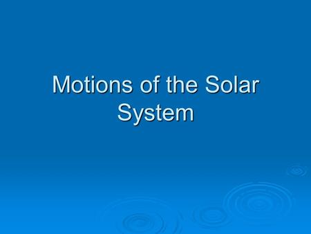 Motions of the Solar System. Earth’s Motions Earth has Three Motions 1. Daily 2. Yearly 3. Cyclic.