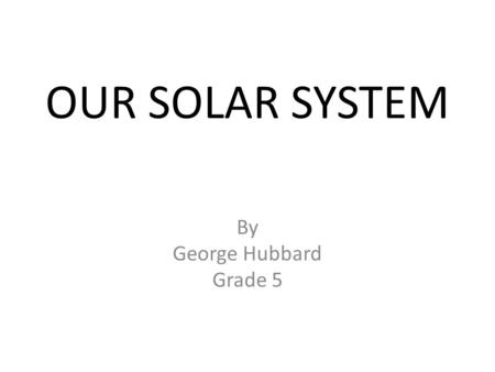 OUR SOLAR SYSTEM By George Hubbard Grade 5. A yellow dwarf star It is one of the two things that we need for the habitable zone It was formed about 4.5.