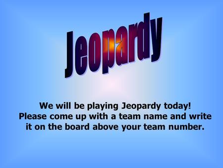 We will be playing Jeopardy today! Please come up with a team name and write it on the board above your team number.