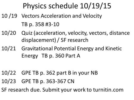 Physics schedule 10/19/15 10 /19Vectors Acceleration and Velocity TB p. 358 #3-10 10/20 Quiz (acceleration, velocity, vectors, distance displacement) /