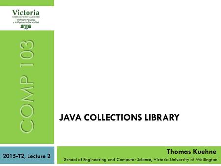 JAVA COLLECTIONS LIBRARY School of Engineering and Computer Science, Victoria University of Wellington COMP 103 2015-T2, Lecture 2 Thomas Kuehne.